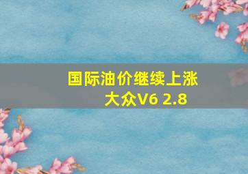 国际油价继续上涨大众V6 2.8